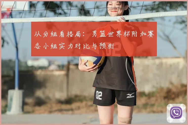 从分组看格局：男篮世界杯附加赛各小组实力对比与预测