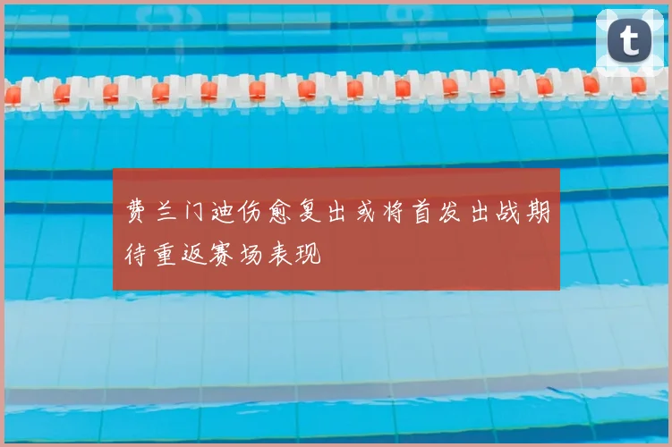 费兰门迪伤愈复出或将首发出战期待重返赛场表现
