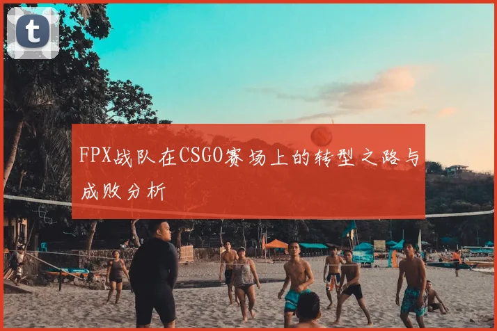 FPX战队在CSGO赛场上的转型之路与成败分析