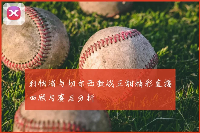 利物浦与切尔西激战正酣精彩直播回顾与赛后分析