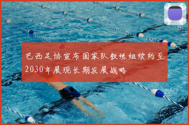 巴西足协宣布国家队教练组续约至2030年展现长期发展战略
