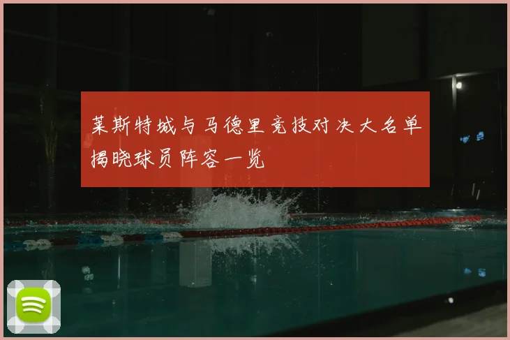 莱斯特城与马德里竞技对决大名单揭晓球员阵容一览