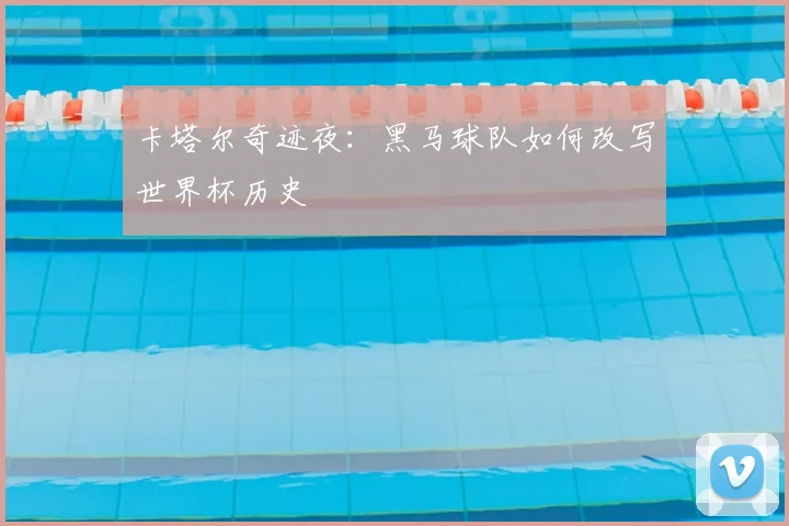 卡塔尔奇迹夜:黑马球队如何改写世界杯历史