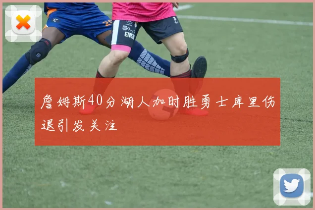 詹姆斯40分湖人加时胜勇士库里伤退引发关注