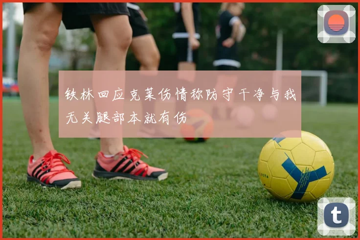 铁林回应克莱伤情称防守干净与我无关腿部本就有伤