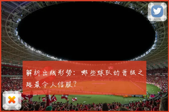 解析出线形势：哪些球队的晋级之路最令人信服？