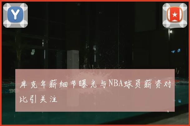 库克年薪细节曝光与NBA球员薪资对比引关注