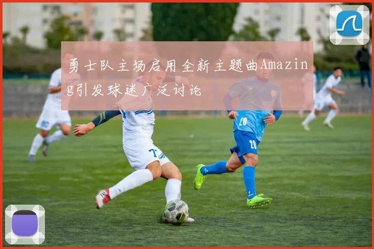 勇士队主场启用全新主题曲Amazing引发球迷广泛讨论