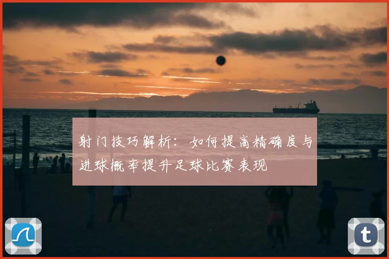 射门技巧解析：如何提高精确度与进球概率提升足球比赛表现