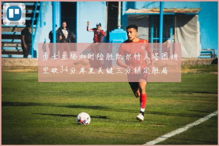 勇士主场加时险胜凯尔特人塔图姆空砍34分库里关键三分锁定胜局