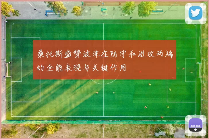 桑托斯盛赞波津在防守和进攻两端的全能表现与关键作用
