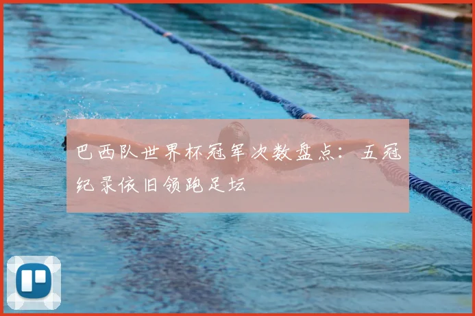 巴西队世界杯冠军次数盘点：五冠纪录依旧领跑足坛