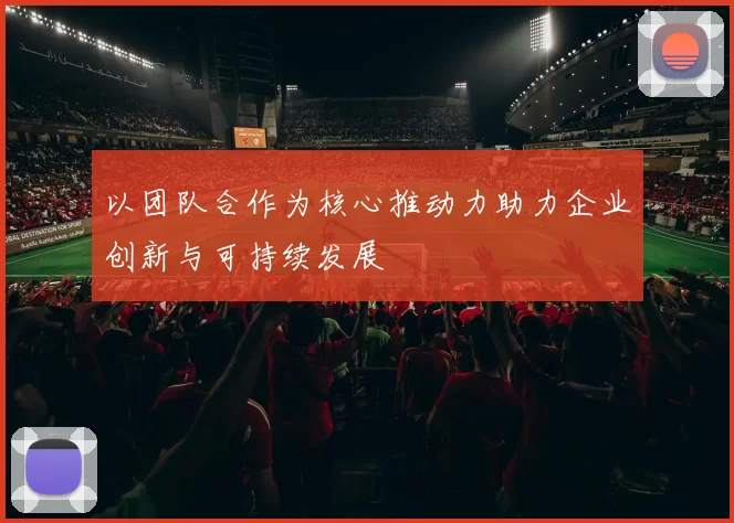 以团队合作为核心推动力助力企业创新与可持续发展