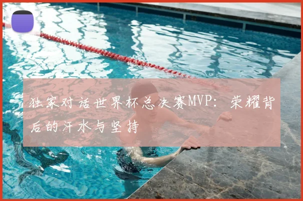 独家对话世界杯总决赛MVP：荣耀背后的汗水与坚持
