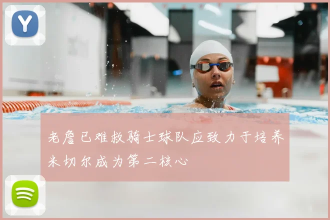 老詹已难救骑士球队应致力于培养米切尔成为第二核心