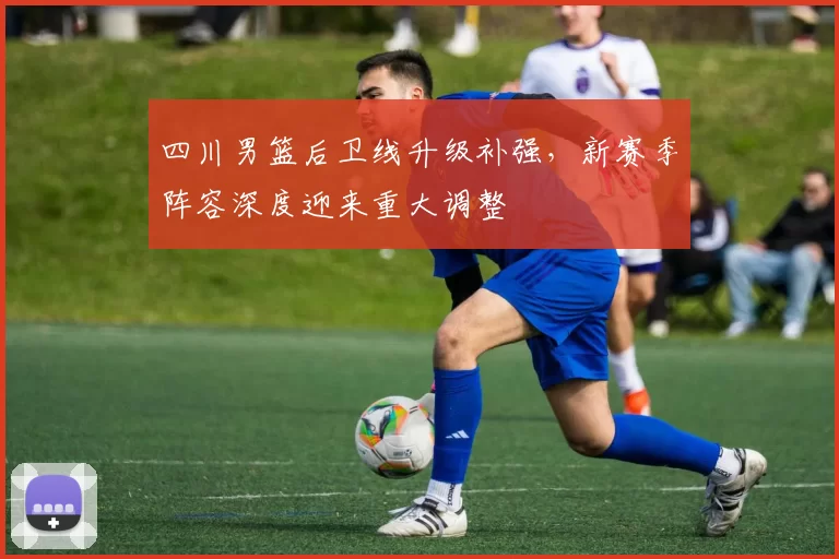 四川男篮后卫线升级补强，新赛季阵容深度迎来重大调整