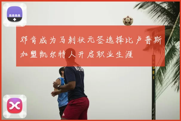 邓肯成为马刺状元签选择比卢普斯加盟凯尔特人开启职业生涯