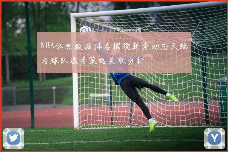 NBA体测数据排名揭晓新秀动态天赋与球队选秀策略关联分析
