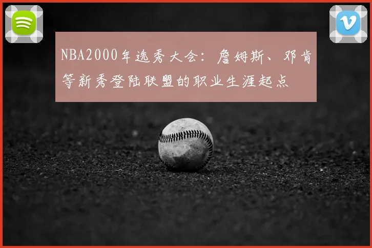 NBA2000年选秀大会:詹姆斯、邓肯等新秀登陆联盟的职业生涯起点