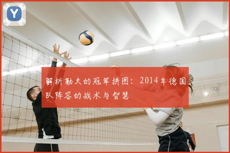 解析勒夫的冠军拼图：2014年德国队阵容的战术与智慧