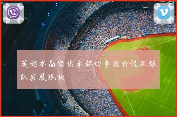英超水晶宫俱乐部的市场价值及球队发展现状