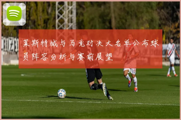 莱斯特城与马竞对决大名单公布球员阵容分析与赛前展望