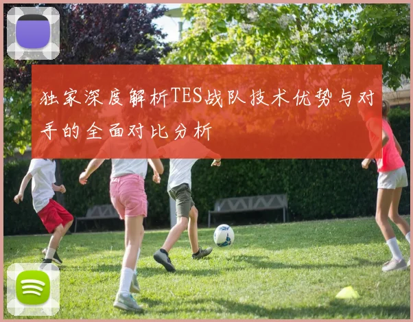 独家深度解析TES战队技术优势与对手的全面对比分析