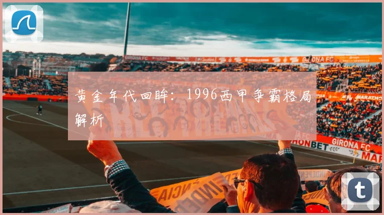 黄金年代回眸:1996西甲争霸格局解析