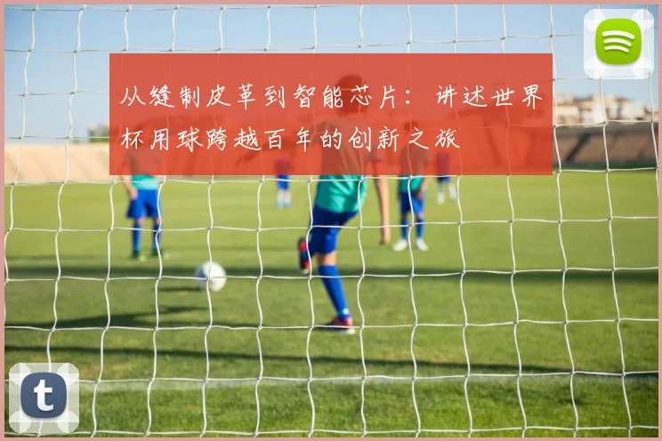 从缝制皮革到智能芯片:讲述世界杯用球跨越百年的创新之旅