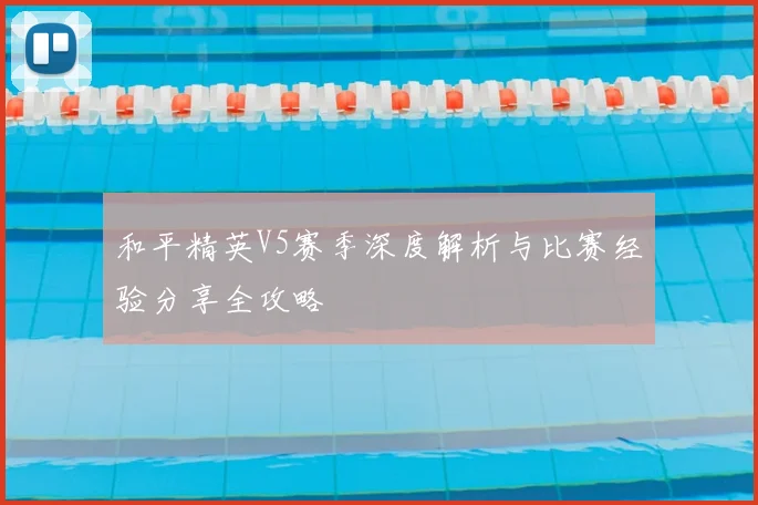 和平精英V5赛季深度解析与比赛经验分享全攻略
