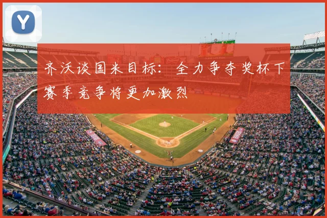 齐沃谈国米目标：全力争夺奖杯下赛季竞争将更加激烈