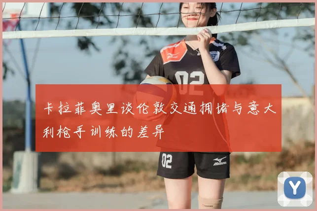卡拉菲奥里谈伦敦交通拥堵与意大利枪手训练的差异