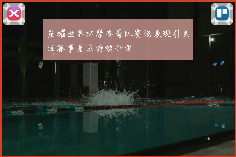 星耀世界杯摩洛哥队赛场表现引关注赛事看点持续升温