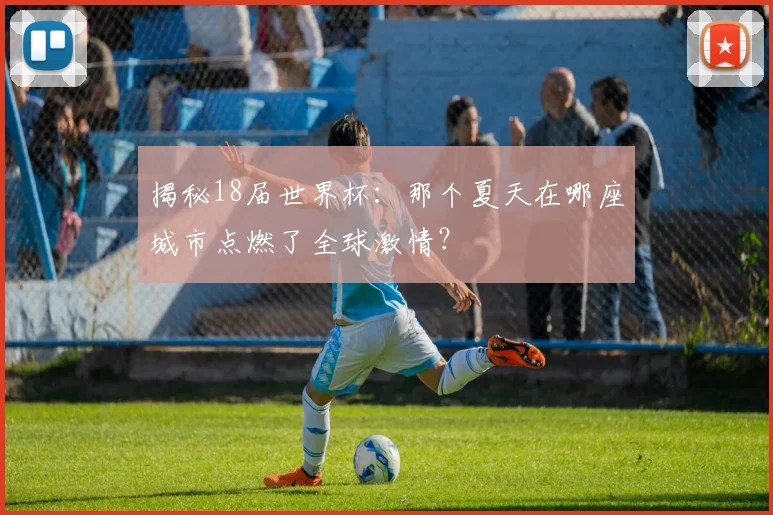 揭秘18届世界杯：那个夏天在哪座城市点燃了全球激情？