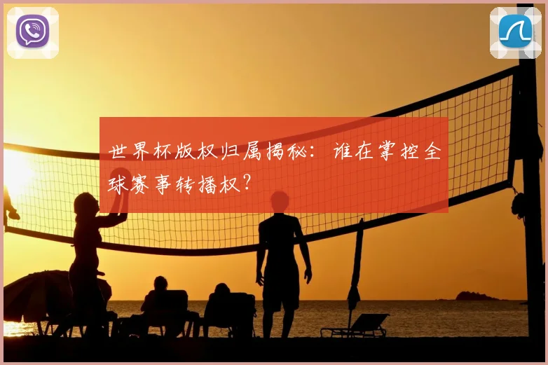 世界杯版权归属揭秘：谁在掌控全球赛事转播权？