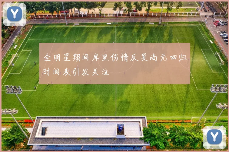 全明星期间库里伤情反复尚无回归时间表引发关注