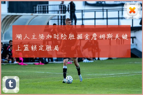 湖人主场加时险胜掘金詹姆斯关键上篮锁定胜局