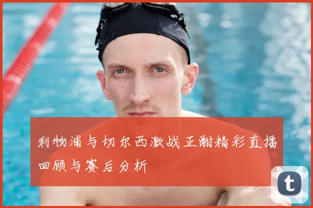 利物浦与切尔西激战正酣精彩直播回顾与赛后分析