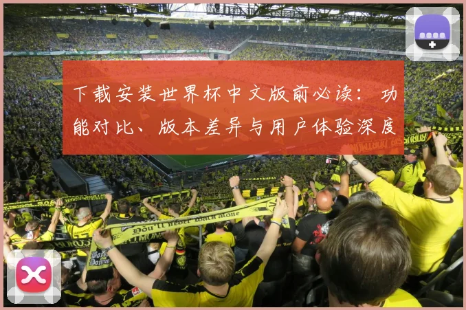 下载安装世界杯中文版前必读:功能对比、版本差异与用户体验深度报告