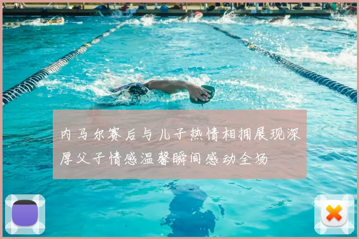 内马尔赛后与儿子热情相拥展现深厚父子情感温馨瞬间感动全场