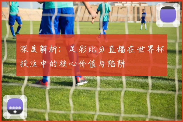 深度解析:足彩比分直播在世界杯投注中的核心价值与陷阱