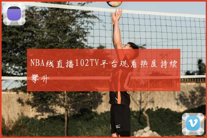 NBA线直播102TV平台观看热度持续攀升