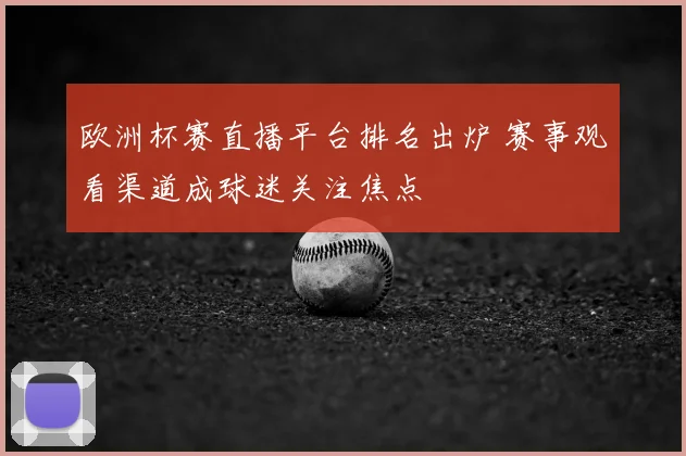 欧洲杯赛直播平台排名出炉 赛事观看渠道成球迷关注焦点