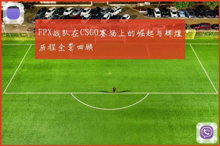 FPX战队在CSGO赛场上的崛起与辉煌历程全景回顾