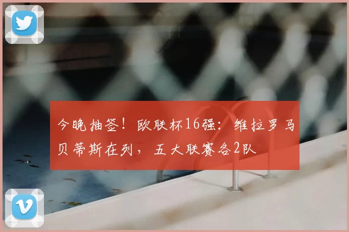 今晚抽签！欧联杯16强：维拉罗马贝蒂斯在列，五大联赛各2队
