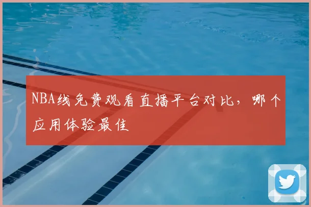 NBA线免费观看直播平台对比，哪个应用体验最佳