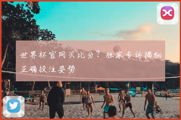 世界杯官网买比分？独家专访揭秘正确投注姿势
