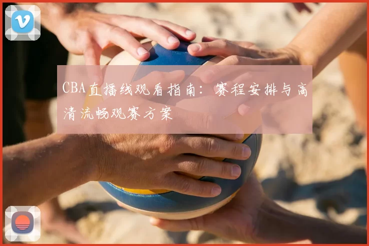 CBA直播线观看指南：赛程安排与高清流畅观赛方案