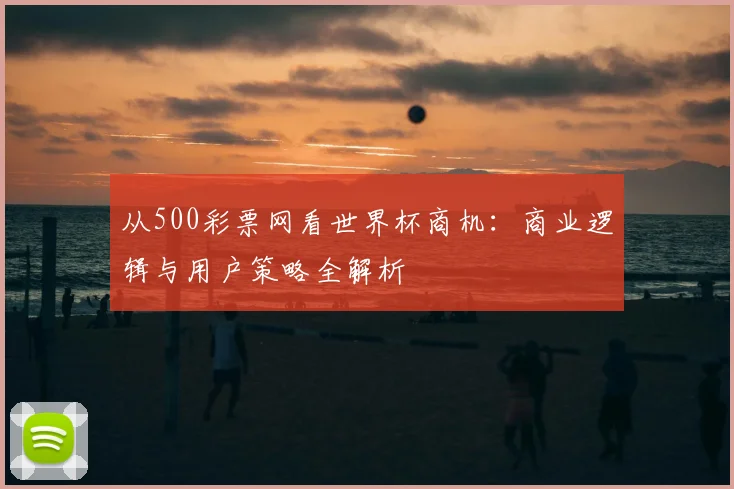 从500彩票网看世界杯商机:商业逻辑与用户策略全解析