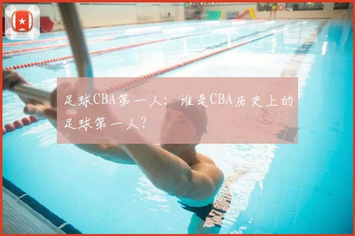 足球CBA第一人：谁是CBA历史上的足球第一人？